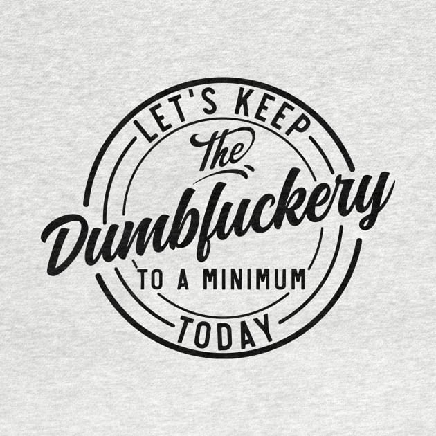 Let's Keep The Dumbfuckery To a Minimum Today funny by styleandlife